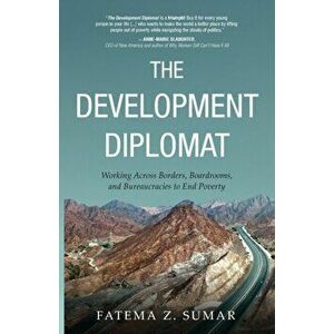 The Development Diplomat: Working Across Borders, Boardrooms, and Bureaucracies to End Poverty, Paperback - Fatema Z. Sumar imagine
