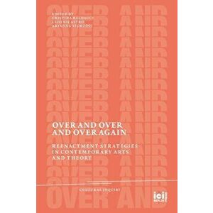 Over and Over and Over Again: Reenactment Strategies in Contemporary Arts and Theory, Paperback - Cristina Baldacci imagine