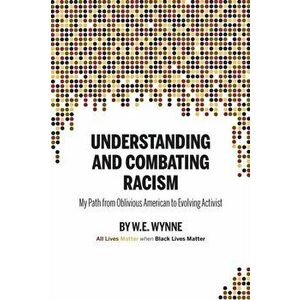 Understanding and Combating Racism: My Path from Oblivious American to Evolving Activist, Paperback - W. E. (Bill) Wynne imagine