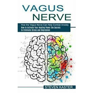 Vagus Nerve: How the Vagus Nerve Can Help Combat Anxiety (How to Activate Your Healing Power the Secrets to Eliminate Stress and De - Steven Kaster imagine