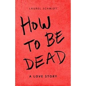 How to be Dead: A Love Story, Paperback - Laurel Schmidt imagine