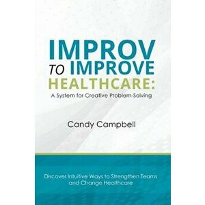 Improv to Improve Healthcare: A System for Creative Problem-Solving, Paperback - Candy Campbell imagine