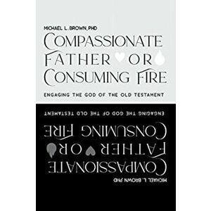 Compassionate Father or Consuming Fire?: Engaging the God of the Old Testament, Hardcover - Michael L. Brown imagine