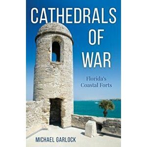 Cathedrals of War: Florida's Coastal Forts, Paperback - Michael Garlock imagine
