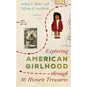 Exploring American Girlhood Through 50 Historic Treasures, Hardcover - Ashley E. Remer imagine