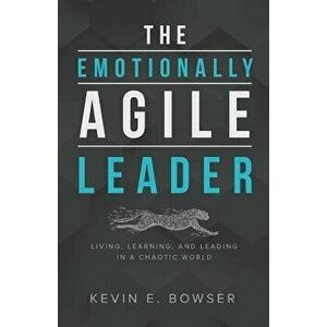 The Emotionally Agile Leader: Living, Learning, and Leading in a Chaotic World, Paperback - Kevin E. Bowser imagine