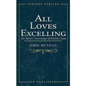 All Loves Excelling: The Saints' Knowledge of Christ's Love, Paperback - John Bunyan imagine