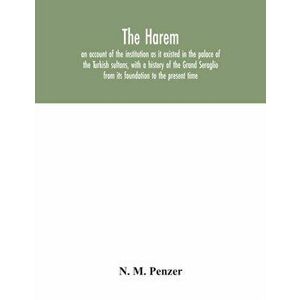 The Harem: an account of the institution as it existed in the palace of the Turkish sultans, with a history of the Grand Seraglio - N. M. Penzer imagine