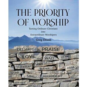 The Priority of Worship: Turning Ordinary Christians into Extraordinary Worshipers, Paperback - Greg Dixon imagine