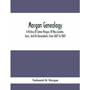 Morgan Genealogy; A History Of James Morgan, Of New London, Conn., And His Descendants; From 1607 To 1869, Paperback - Nathaniel H. Morgan imagine