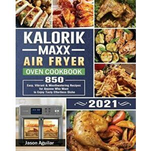 Kalorik Maxx Air Fryer Oven Cookbook 2021: 850 Easy, Vibrant & Mouthwatering Recipes for Anyone Who Want to Enjoy Tasty Effortless Dishe - Jason Aguil imagine