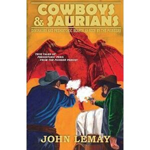 Cowboys & Saurians: Dinosaurs and Prehistoric Beasts As Seen By The Pioneers, Paperback - John Lemay imagine