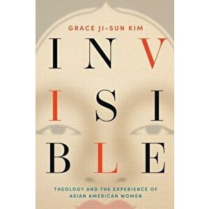 Invisible: Theology and the Experience of Asian American Women, Paperback - Grace Ji-Sun Kim imagine