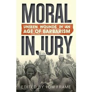 Moral Injury: Unseen Wounds in an Age of Barbarism, Paperback - Tom Frame imagine