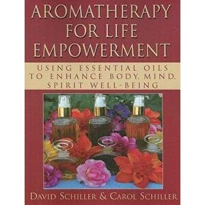 Aromatherapy for Life Empowerment: Using Essential Oils to Enhance Body, Mind, Spirit Well-Being, Paperback - David Schiller imagine