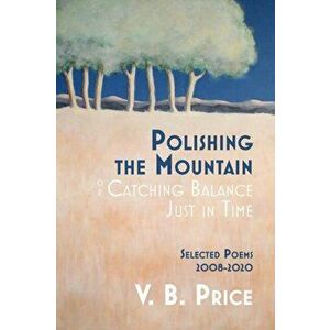 Polishing the Mountain, or Catching Balance Just in Time: Selected Poems 2008-2020, Paperback - V. B. Price imagine
