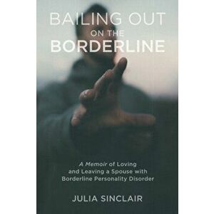 Bailing Out on the Borderline: A Memoir of Loving and Leaving a Spouse with Borderline Personality Disorder, Paperback - Julia Sinclair imagine