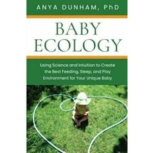 Baby Ecology: Using Science and Intuition to Create the Best Feeding, Sleep, and Play Environment for Your Unique Baby - Anya Dunham imagine