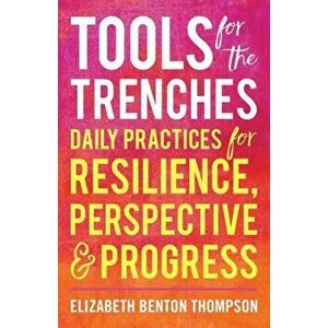 Tools for the Trenches: Daily Practices for Resilience, Perspective & Progress, Paperback - Elizabeth Benton Thompson imagine