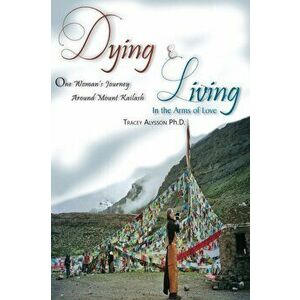 Dying & Living In The Arms of Love: One Woman's Journey Around Mount Kailash, Paperback - Tracey Alysson Ph. D. imagine