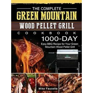 The Complete Green Mountain Wood Pellet Grill Cookbook: 1000-Day Easy BBQ Recipe for Your Green Mountain Wood Pellet Grill - Mike Faucette imagine