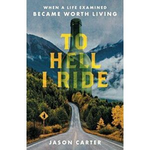 To Hell I Ride: When a Life Examined Became Worth Living, Paperback - Jason Carter imagine