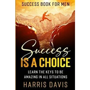 Success Book For Men: Success Is A Choice - Learn The Keys To Be Amazing In All Situations, Paperback - Harris Davis imagine
