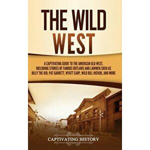 The Wild West: A Captivating Guide to the American Old West, Including Stories of Famous Outlaws and Lawmen Such as Billy the Kid, Pa - Captivating Hi imagine