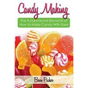 Candy Making: Discover the Fundamental Elements of How to Make Candy with Ease, Paperback - Bowe Packer imagine