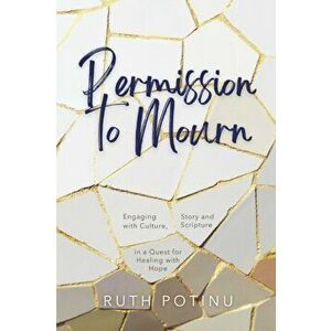 Permission to Mourn: Engaging with Culture, Story and Scripture in a Quest for Healing with Hope, Paperback - Ruth Potinu imagine