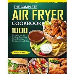 The Complete Air Fryer Cookbook: 1000 Recipes for Air Frying, Roasting, Dehydrating, Rotisserie and More, Paperback - Willie Jones imagine