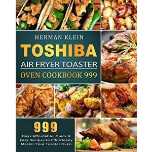 Toshiba Air Fryer Toaster Oven Cookbook 999: 999 Days Affordable, Quick & Easy Recipes to Effortlessly Master Your Toaster Oven - Herman Klein imagine
