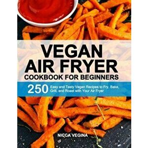 Vegan Air Fryer Cookbook for Beginners: 250 Easy and Tasty Vegan Recipes to Fry, Bake, Grill, and Roast with Your Air Fryer - Nicca Vegina imagine