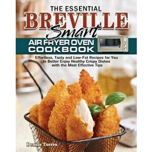 The Essential Breville Smart Air Fryer Oven Cookbook: Effortless, Tasty and Low-Fat Recipes for You to Better Enjoy Healthy Crispy Dishes with the Mos imagine