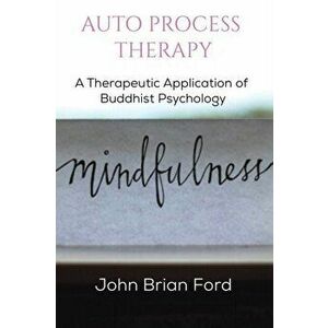 Auto Process Therapy: A Therapeutic Application of Buddhist Psychology. Revised, Expanded Edition, Paperback - John Brian Ford imagine