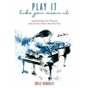Play It Like You Mean It!: Supercharge Your Playing and Let Your Piano Work for You, Paperback - Emile Pandolfi imagine