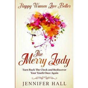 Happy Women Live Better: The Merry Lady - Turn Back The Clock And Rediscover Your Youth Once Again, Paperback - Jennifer Hall imagine