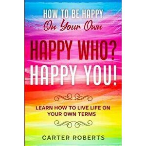 How To Be Happy On Your Own: Happy Who? Happy You - Learn How To Live Life On Your Own Terms, Paperback - Carter Roberts imagine