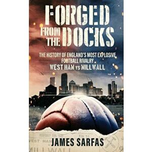 Forged From The Docks: The history of England's most explosive football rivalry. West Ham vs Millwall, Paperback - James Sarfas imagine