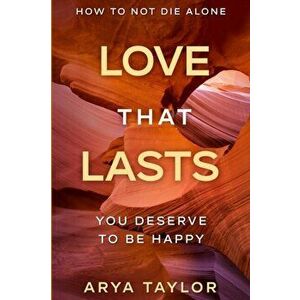 How To Not Die Alone: Love That Lasts - You Deserve To Be Happy, Paperback - Arya Taylor imagine