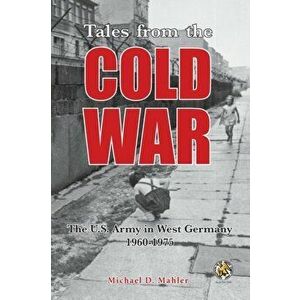 Tales from the Cold War: The U.S. Army in West Germany, 1960 to 1975, Paperback - Michael D. Mahler imagine