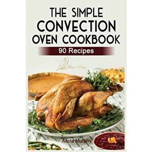 The Simple Convection Oven Cookbook: Easy & Healthy Recipes For Any Convection Oven. Get The Most Out And Enjoy Your Meals. - Alicia Murphy imagine