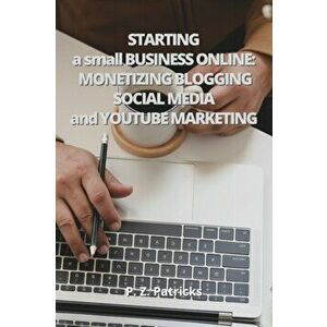 Starting a Small Business: monetizing Blogging, Social Media, and YouTube Marketing, Paperback - P. Z. Patricks imagine