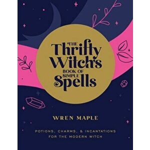 The Thrifty Witch's Book of Simple Spells: Potions, Charms, and Incantations for the Modern Witch, Paperback - Wren Maple imagine