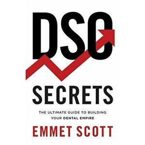 DSO Secrets: The Ultimate Guide to Building Your Dental Empire, Paperback - Emmet Scott imagine