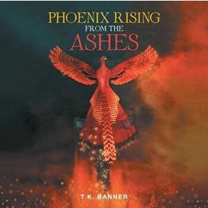 Phoenix Rising from the Ashes, Paperback - T. K. Banner imagine