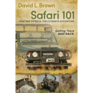 Safari 101 Hunting Africa: The Ultimate Adventure: Getting There and Back, Paperback - David L. Brown imagine