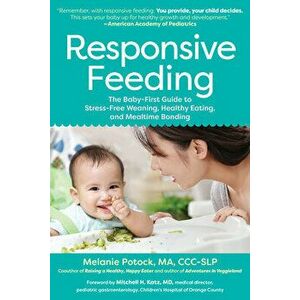 Responsive Feeding: The Baby-First Guide to Stress-Free Weaning, Healthy Eating, and Mealtime Bonding, Paperback - Melanie Potock imagine