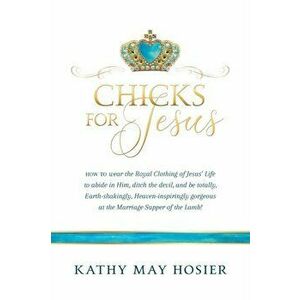 Chicks for Jesus: How to wear the Royal Clothing of Jesus' Life to abide in Him, ditch the devil, and be totally, Earth-shakingly, Heave - Kathy May H imagine
