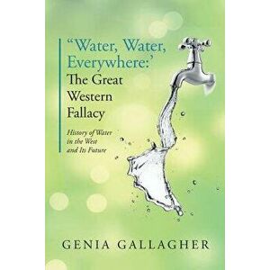 'Water, Water Everywhere': The Great Western Fallacy: History of Water in the West and Its Future, Paperback - Genia Gallagher imagine